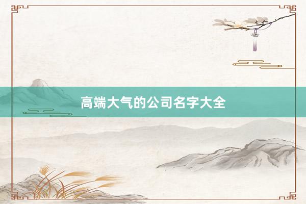 高端大气的公司名字大全
