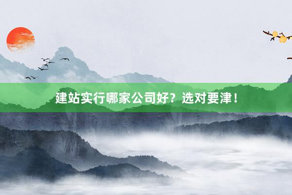 建站实行哪家公司好？选对要津！
