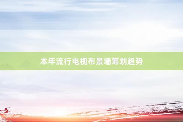 本年流行电视布景墙筹划趋势