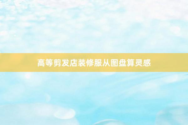 高等剪发店装修服从图盘算灵感