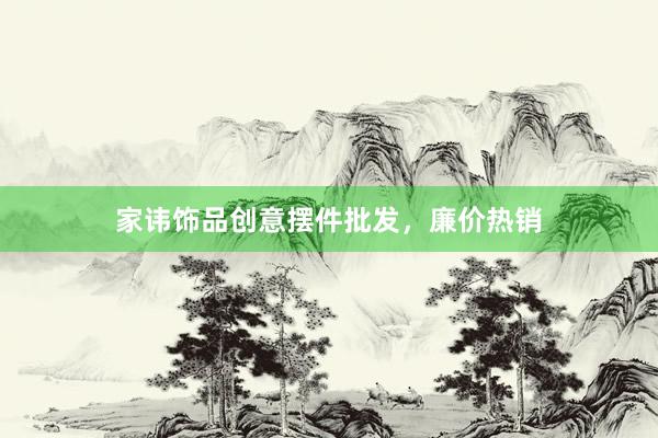 家讳饰品创意摆件批发，廉价热销