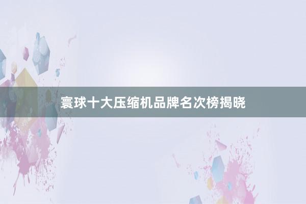 寰球十大压缩机品牌名次榜揭晓