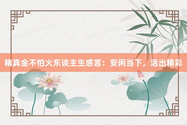 精真金不怕火东谈主生感言：安闲当下，活出精彩