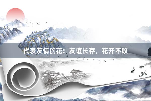 代表友情的花：友谊长存，花开不败