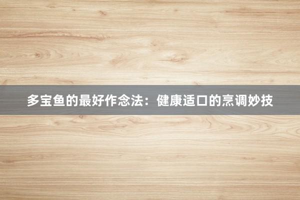 多宝鱼的最好作念法：健康适口的烹调妙技