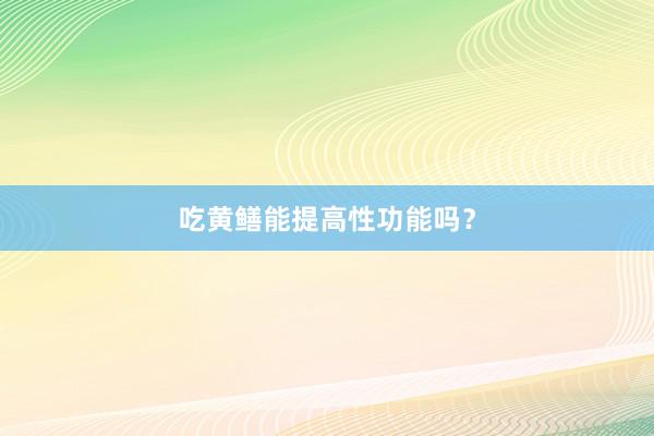 吃黄鳝能提高性功能吗？