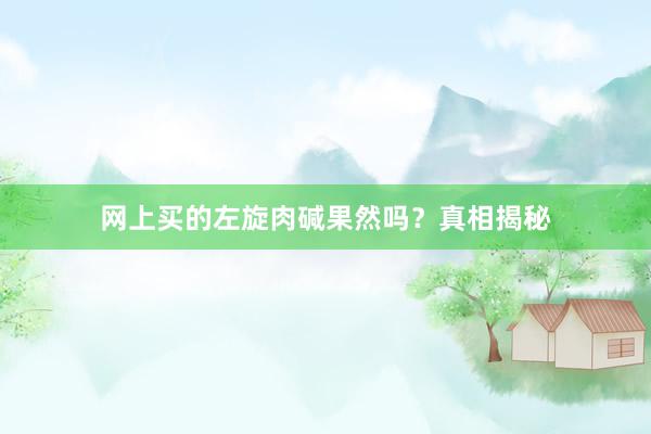 网上买的左旋肉碱果然吗？真相揭秘