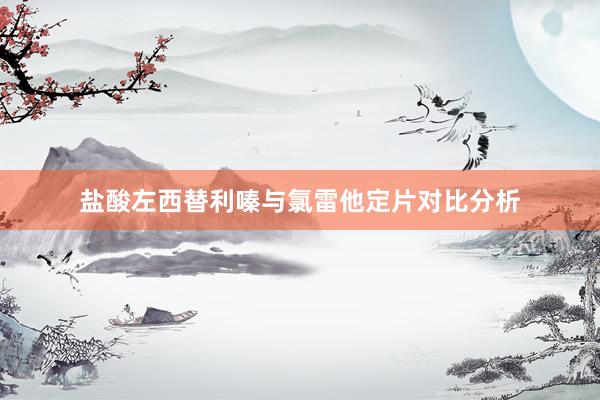 盐酸左西替利嗪与氯雷他定片对比分析