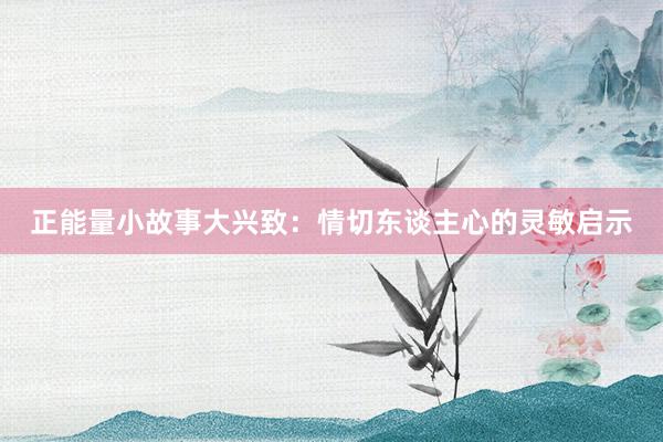 正能量小故事大兴致：情切东谈主心的灵敏启示