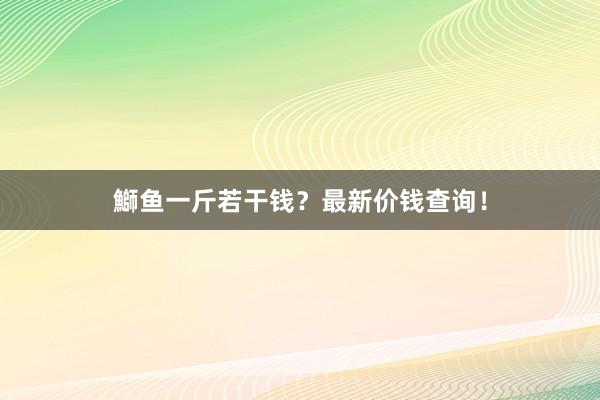 鰤鱼一斤若干钱？最新价钱查询！